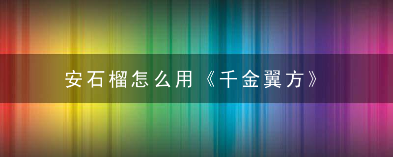 安石榴怎么用《千金翼方》 安石榴，安石榴的图片及功效